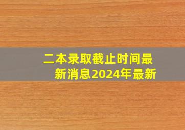 二本录取截止时间最新消息2024年最新