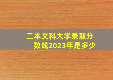 二本文科大学录取分数线2023年是多少