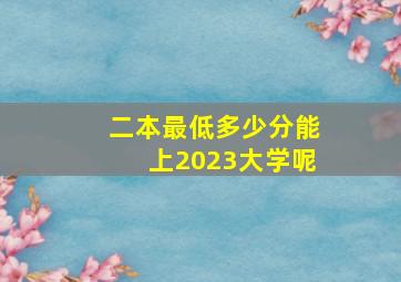 二本最低多少分能上2023大学呢