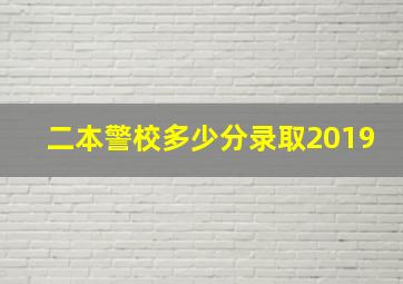 二本警校多少分录取2019