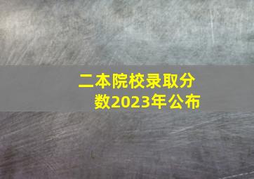 二本院校录取分数2023年公布