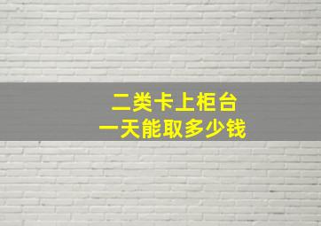 二类卡上柜台一天能取多少钱