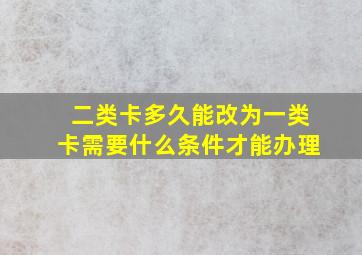 二类卡多久能改为一类卡需要什么条件才能办理