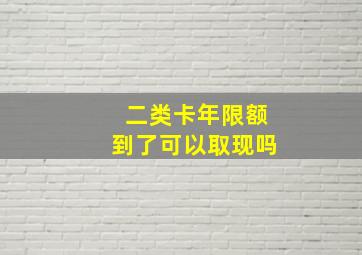 二类卡年限额到了可以取现吗