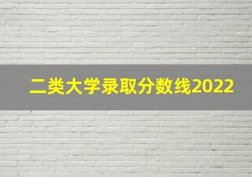 二类大学录取分数线2022