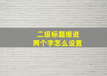 二级标题缩进两个字怎么设置