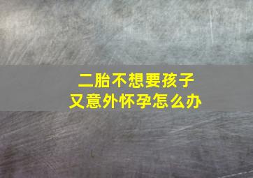 二胎不想要孩子又意外怀孕怎么办