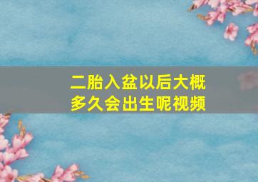 二胎入盆以后大概多久会出生呢视频