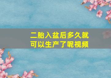 二胎入盆后多久就可以生产了呢视频