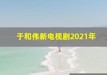 于和伟新电视剧2021年