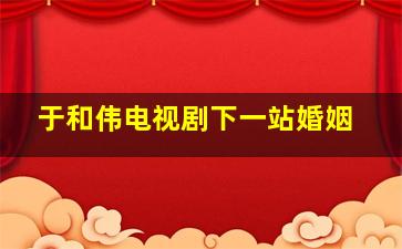 于和伟电视剧下一站婚姻