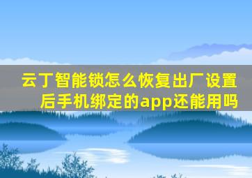 云丁智能锁怎么恢复出厂设置后手机绑定的app还能用吗