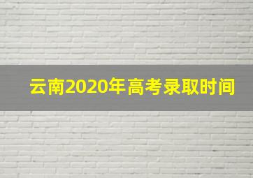 云南2020年高考录取时间