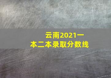 云南2021一本二本录取分数线