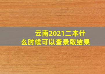 云南2021二本什么时候可以查录取结果