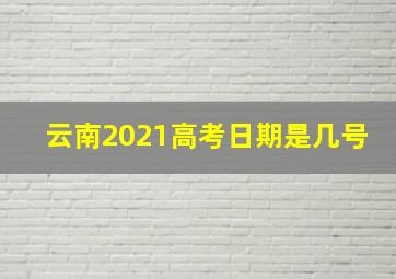 云南2021高考日期是几号