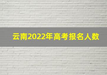 云南2022年高考报名人数