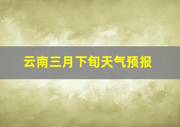 云南三月下旬天气预报