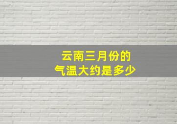 云南三月份的气温大约是多少