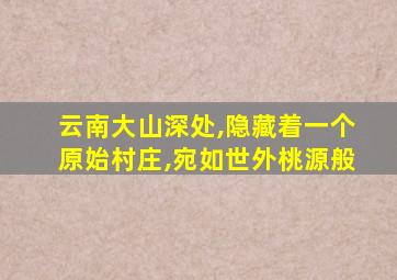 云南大山深处,隐藏着一个原始村庄,宛如世外桃源般