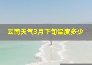 云南天气3月下旬温度多少