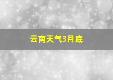 云南天气3月底