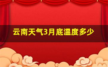 云南天气3月底温度多少