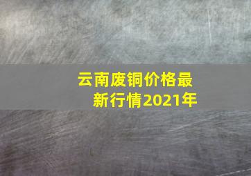 云南废铜价格最新行情2021年