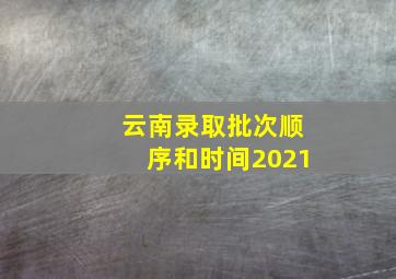 云南录取批次顺序和时间2021