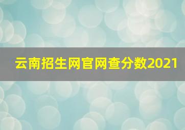 云南招生网官网查分数2021