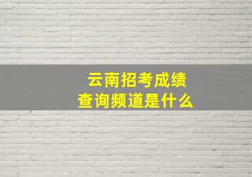 云南招考成绩查询频道是什么