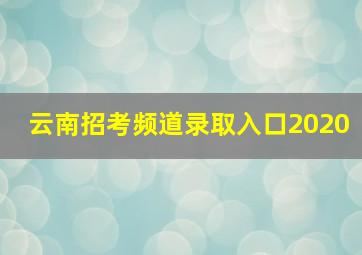 云南招考频道录取入口2020