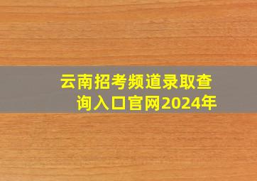 云南招考频道录取查询入口官网2024年