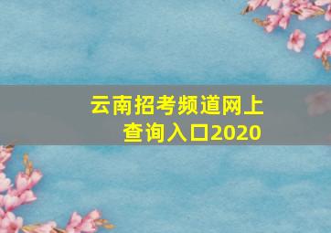 云南招考频道网上查询入口2020