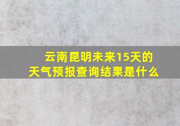 云南昆明未来15天的天气预报查询结果是什么