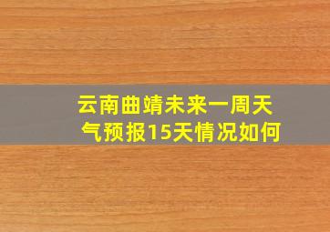 云南曲靖未来一周天气预报15天情况如何