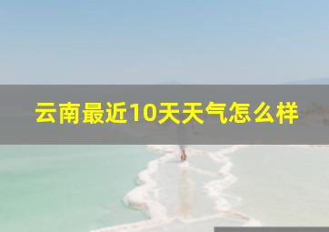 云南最近10天天气怎么样