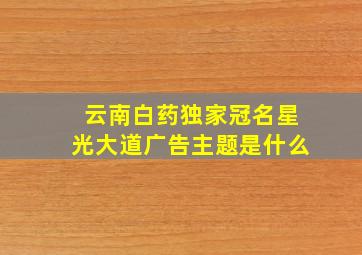 云南白药独家冠名星光大道广告主题是什么