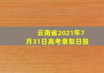 云南省2021年7月31日高考录取日报