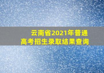 云南省2021年普通高考招生录取结果查询