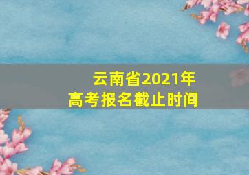 云南省2021年高考报名截止时间