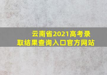 云南省2021高考录取结果查询入口官方网站