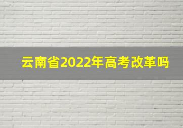 云南省2022年高考改革吗