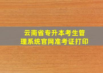 云南省专升本考生管理系统官网准考证打印