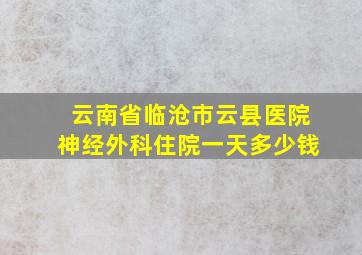 云南省临沧市云县医院神经外科住院一天多少钱