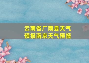 云南省广南县天气预报南京天气预报