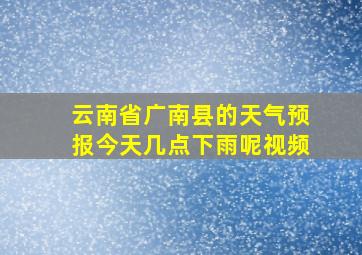 云南省广南县的天气预报今天几点下雨呢视频