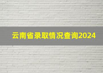 云南省录取情况查询2024