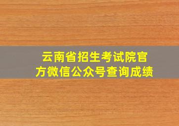 云南省招生考试院官方微信公众号查询成绩