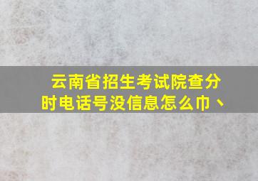 云南省招生考试院查分时电话号没信息怎么巾丶